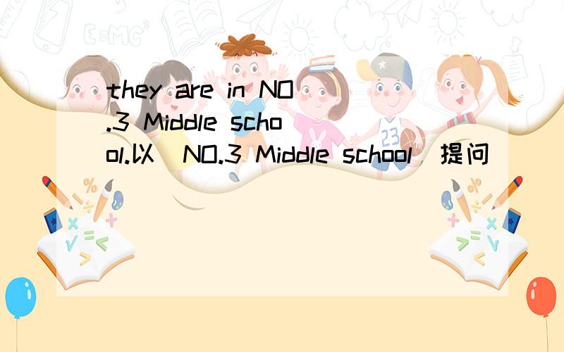 they are in NO.3 Middle school.以（NO.3 Middle school）提问