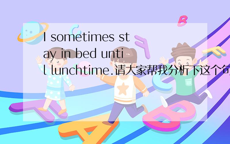 I sometimes stay in bed until lunchtime.请大家帮我分析下这个句子,我语法不太好,特别是until lunchtime 在句子中什么作用,作为什么成分存在