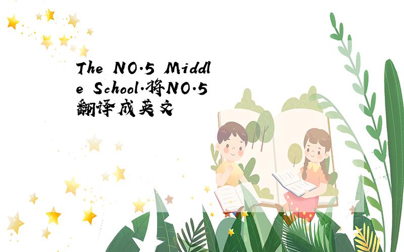 The NO.5 Middle School.将NO.5翻译成英文
