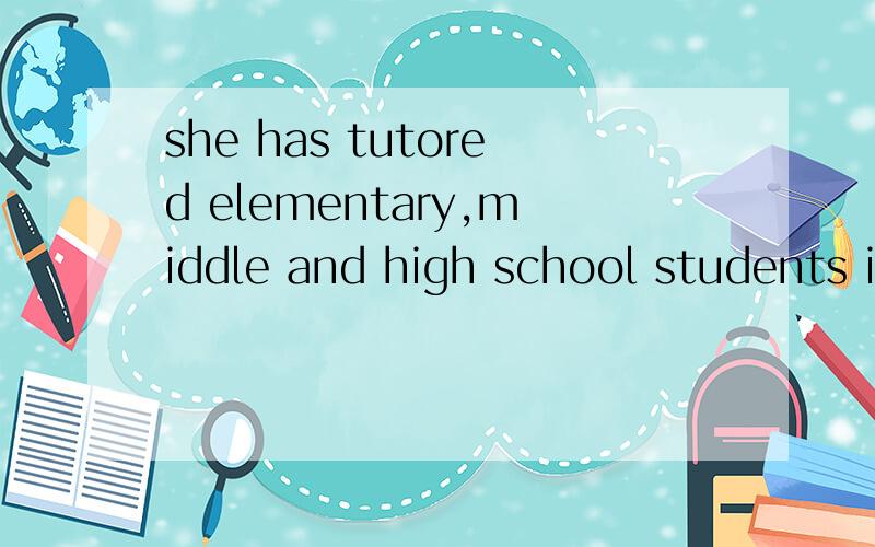 she has tutored elementary,middle and high school students in various subjects.英翻中