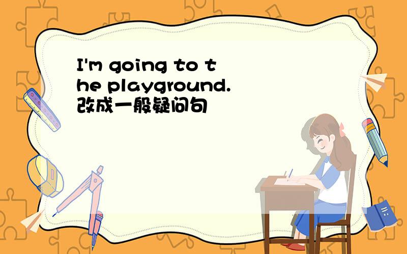 I'm going to the playground.改成一般疑问句