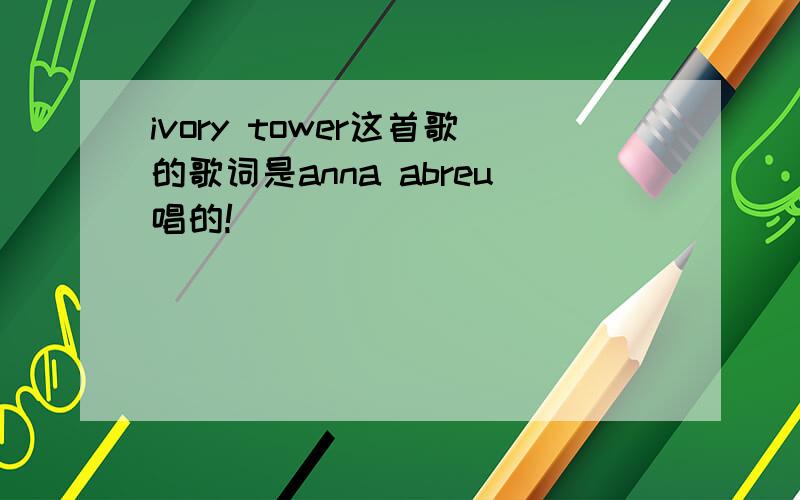 ivory tower这首歌的歌词是anna abreu唱的!