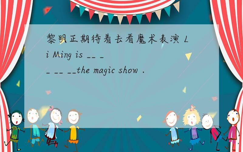 黎明正期待着去看魔术表演 Li Ming is __ __ __ __the magic show .