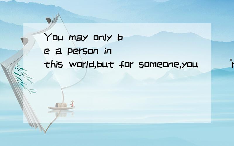 You may only be a person in this world,but for someone,you\\\'re the world.帮下忙拉...最近回复,