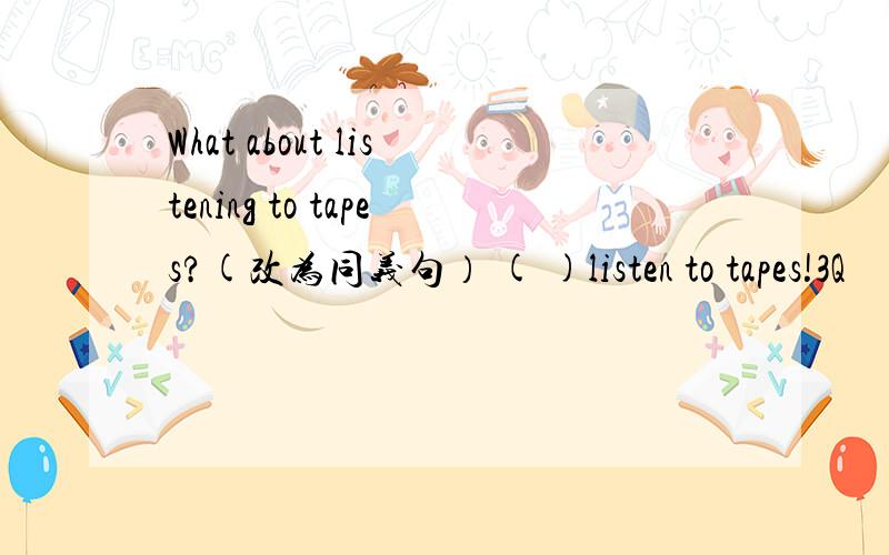 What about listening to tapes?(改为同义句） ( )listen to tapes!3Q