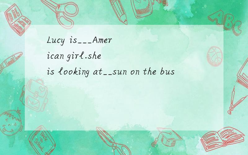 Lucy is___American girl.she is looking at__sun on the bus
