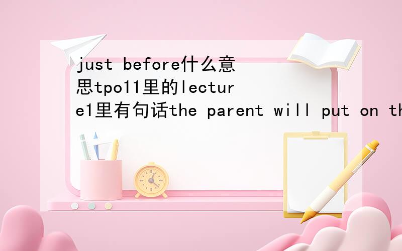 just before什么意思tpo11里的lecture1里有句话the parent will put on the most conspicuous distractions displays just before the babies’ hatch 又怎么翻译?特别要给出just before的翻译