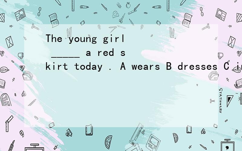 The young girl _____ a red skirt today . A wears B dresses C in Dputs on