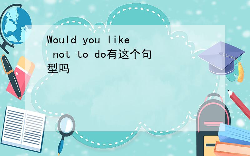 Would you like not to do有这个句型吗