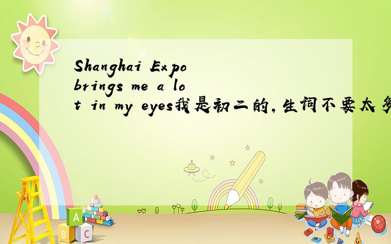 Shanghai Expo brings me a lot in my eyes我是初二的,生词不要太多,不要有语法错误,复制的就别来了是一篇英语作文啊。