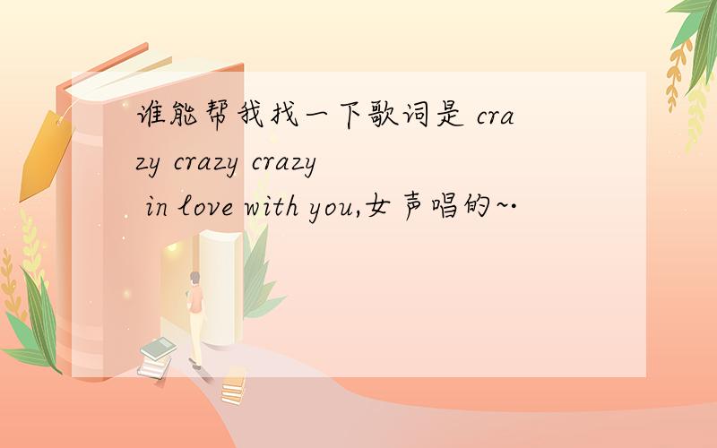 谁能帮我找一下歌词是 crazy crazy crazy in love with you,女声唱的~·