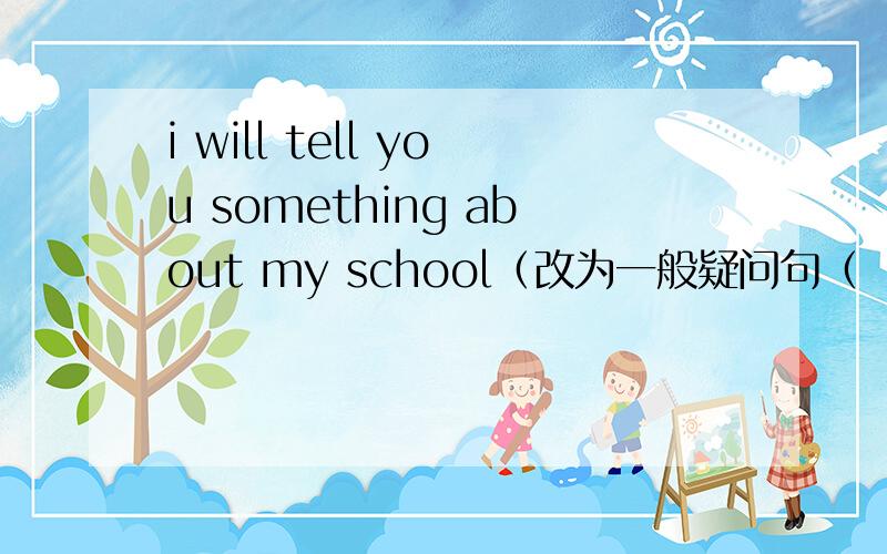 i will tell you something about my school（改为一般疑问句（