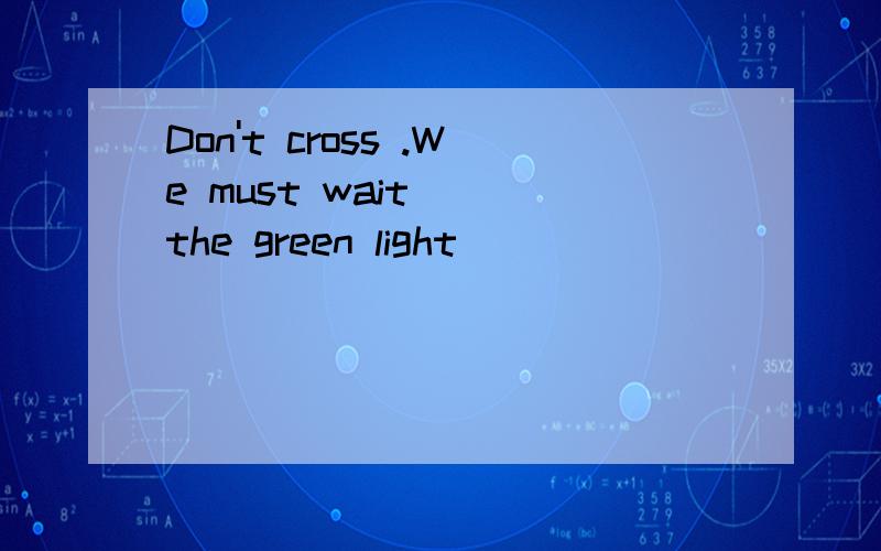 Don't cross .We must wait ()the green light