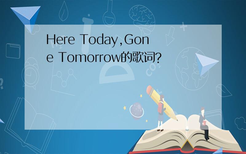 Here Today,Gone Tomorrow的歌词?