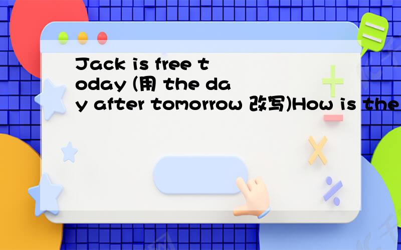 Jack is free today (用 the day after tomorrow 改写)How is the weather？＝ ___ the weather ___?
