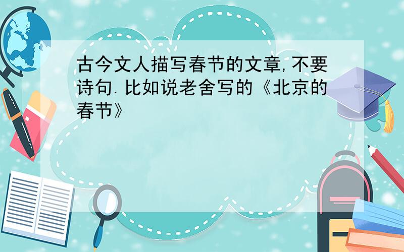 古今文人描写春节的文章,不要诗句.比如说老舍写的《北京的春节》