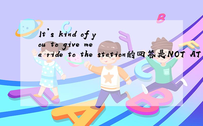 It's kind of you to give me a ride to the station的回答是NOT AT ALL.还是DON'T MENTION IT.为什么