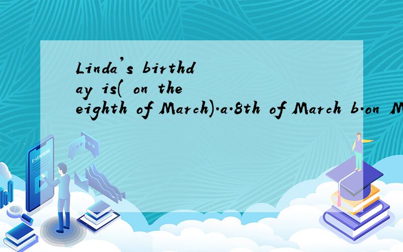 Linda's birthday is( on the eighth of March).a.8th of March b.on March 8th c.on March