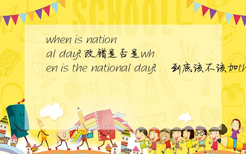 when is national day?改错是否是when is the national day?   到底该不该加the?不加的话前面的到底错在哪里?