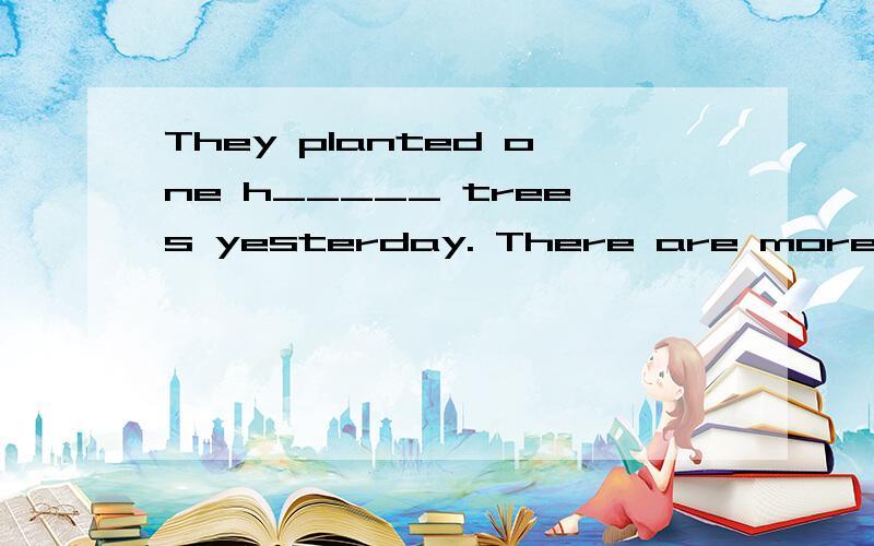 They planted one h_____ trees yesterday. There are more than n_____ books in our bookcase.