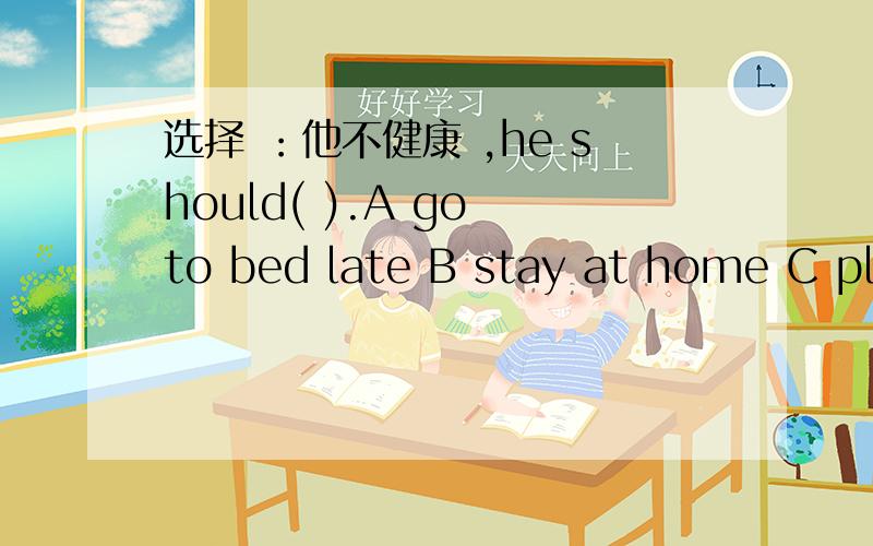选择 ：他不健康 ,he should( ).A go to bed late B stay at home C play basketball