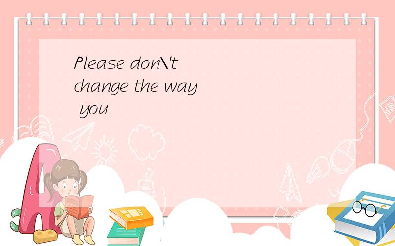 Please don\'t change the way you