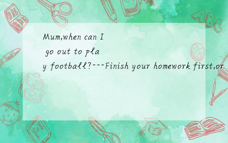 Mum,when can I go out to play football?---Finish your homework first,or I( )let you go out.A.don't B.doesn't C.won't D.haven't
