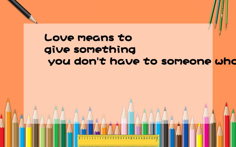 Love means to give something you don't have to someone who doesn't want it!