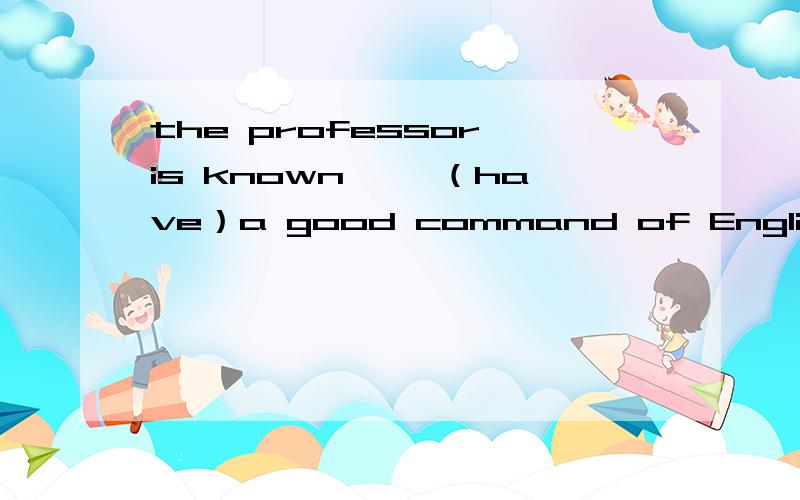 the professor is known 【】（have）a good command of English