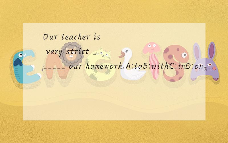 Our teacher is very strict ______ our homework.A:toB:withC:inD:on