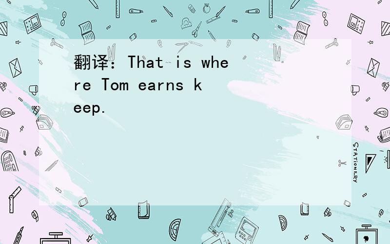 翻译：That is where Tom earns keep.