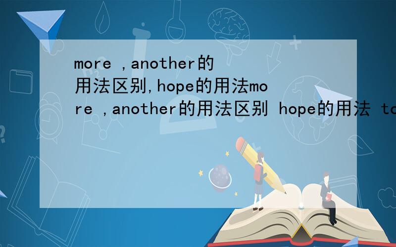 more ,another的用法区别,hope的用法more ,another的用法区别 hope的用法 too also ,either ,as well 的用法 show的用法 be in ,put on ,wear .dress 的用法和区别