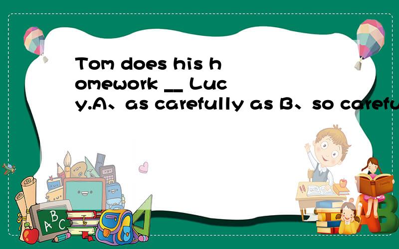 Tom does his homework __ Lucy.A、as carefully as B、so carefully as C、as careful as D、so carefully as选什么,本题考点是什么