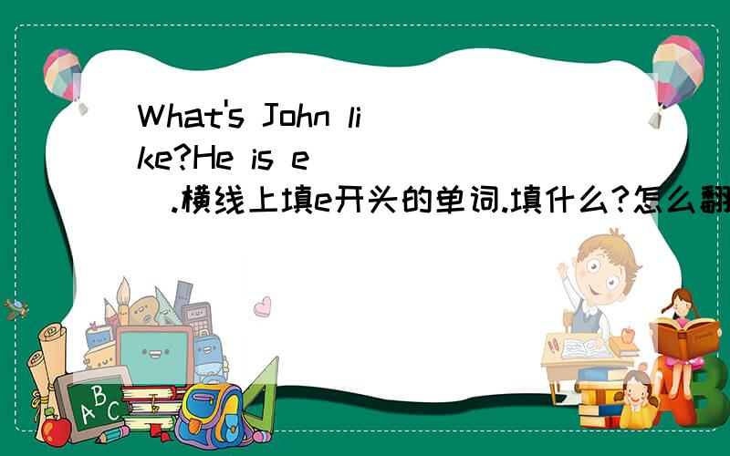 What's John like?He is e_____.横线上填e开头的单词.填什么?怎么翻译?