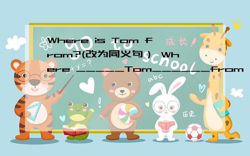 Where is Tom from?(改为同义句） Where _____Tom______from