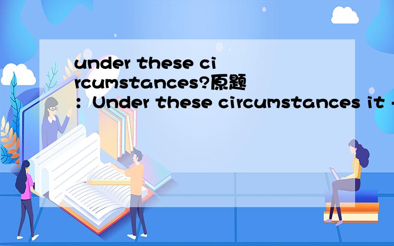 under these circumstances?原题：Under these circumstances it --- be best to group those gifted athletes in our university.a.should b.might c.seemed d.could这里是关于under these circumstances的语法点么?我起初选的是A,虽然现在也