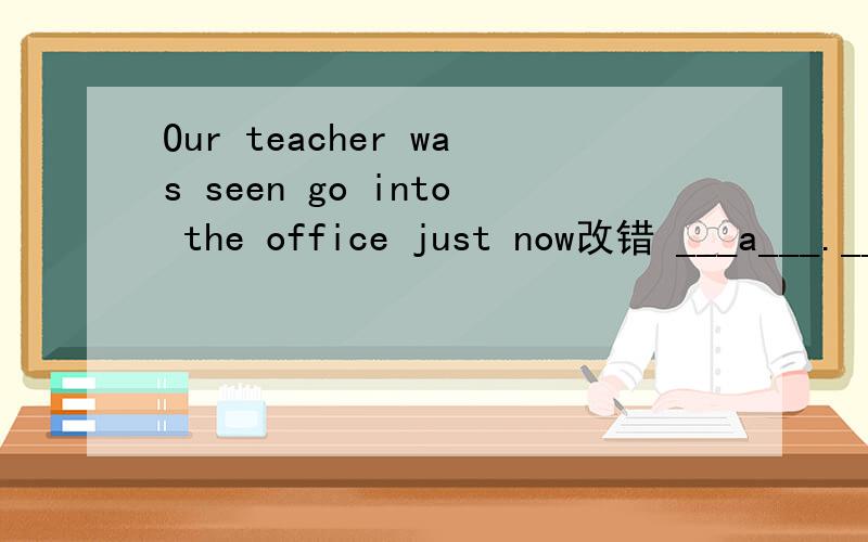 Our teacher was seen go into the office just now改错 ___a___.__b___.__c__.__d__麻烦详细讲解下.a,b,c,d为四个选项.see不是只有doing,to