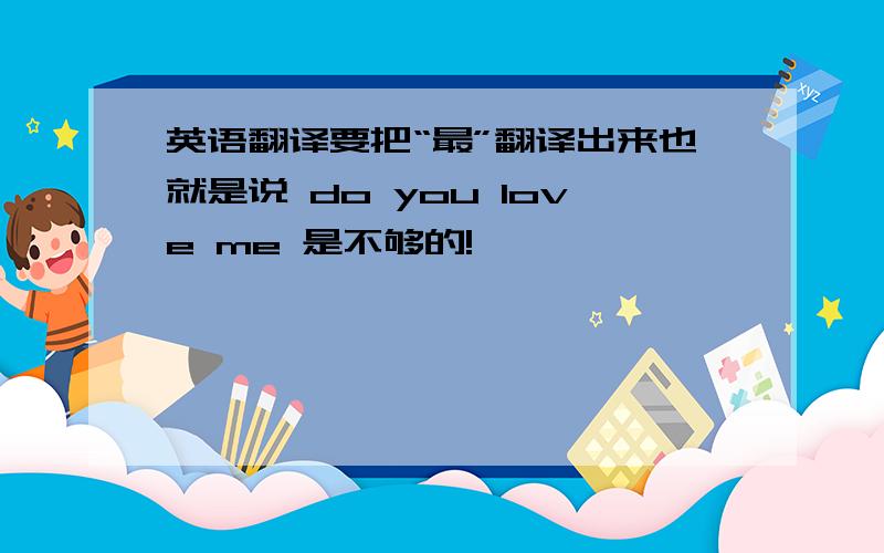 英语翻译要把“最”翻译出来也就是说 do you love me 是不够的!