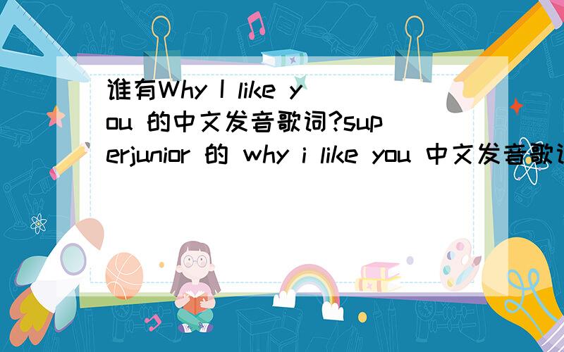 谁有Why I like you 的中文发音歌词?superjunior 的 why i like you 中文发音歌词 不是翻译过来的中文歌词