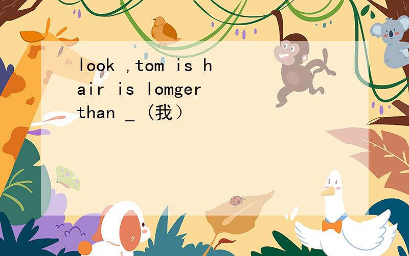 look ,tom is hair is lomger than _ (我）