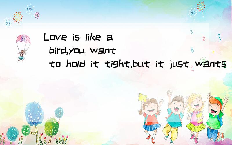 Love is like a bird,you want to hold it tight,but it just wants to fly!