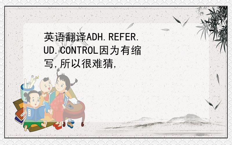 英语翻译ADH.REFER.UD.CONTROL因为有缩写,所以很难猜,
