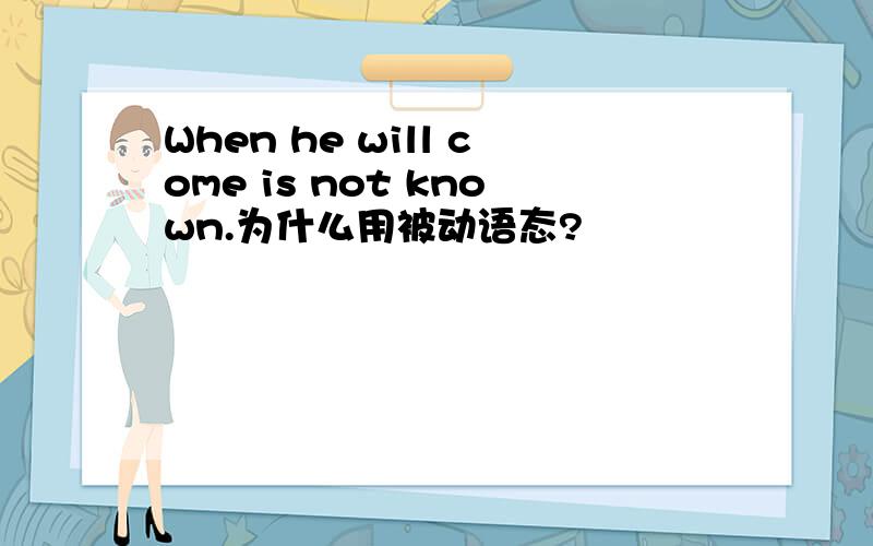 When he will come is not known.为什么用被动语态?