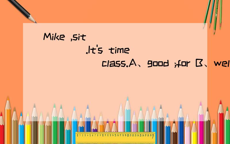 Mike ,sit ________.It's time _____class.A、good ;for B、well;for C、well ;to D、good ;to