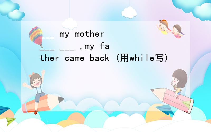___ my mother ___ ___ ,my father came back (用while写)