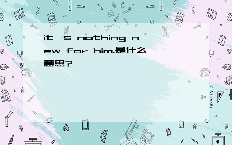 it`s nothing new for him.是什么意思?