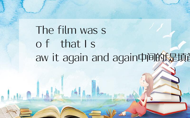 The film was so f   that I saw it again and again中间的f是填首字母填空能不能填 funny