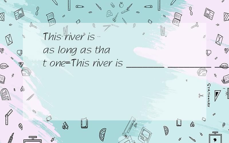 This river is as long as that one=This river is _______ ________ _________ that one
