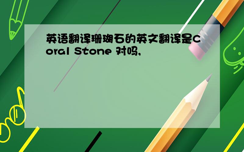 英语翻译珊瑚石的英文翻译是Coral Stone 对吗,