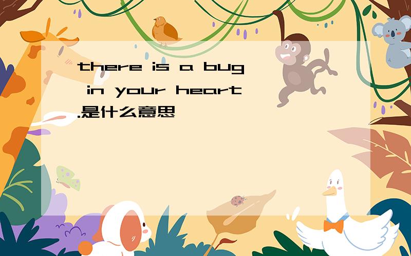 there is a bug in your heart.是什么意思